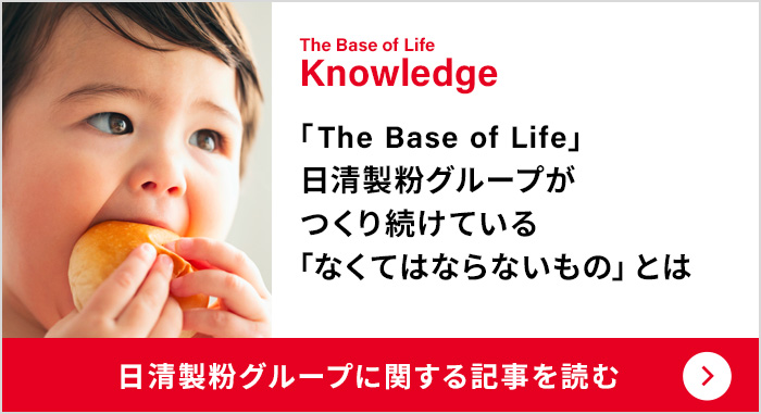 The Base of Life Knowledge：「The Base of Life」日清製粉グループがつくり続けている「なくてはならないもの」とは