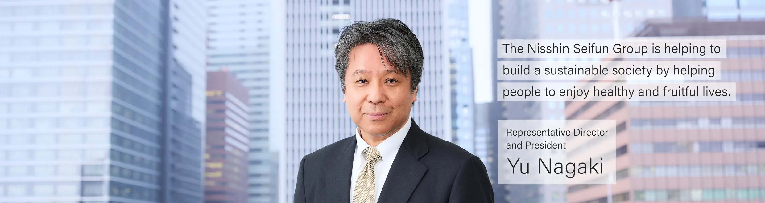 The Nisshin Seifun group is helping to build a sustainable society by helping people to enjoy healthy and fruitful lives. Yu Nagaki, Representative Director and President, Nisshin Seifun Group Inc.
