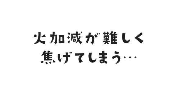 火加減が難しく焦げてしまう・・・