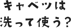 キャベツは洗って使う？