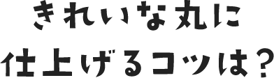 きれいな丸に仕上げるコツは？