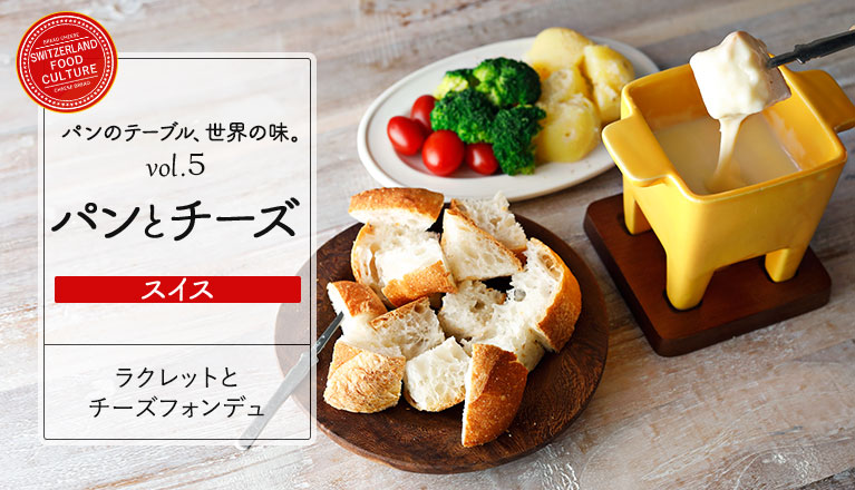 パンのテーブル、世界の味。 Vol.5　パンとチーズ スイス ラクレットとチーズフォンデュ
