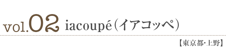 vol.02 iacoupé（イアコッペ）【東京都・上野】