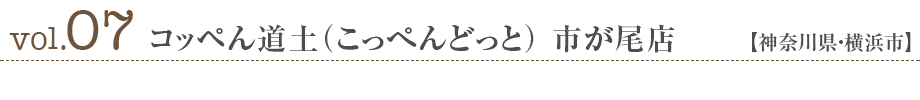 vol07.コッペん道土（こっぺんどっと） 市が尾店【神奈川県・横浜市】