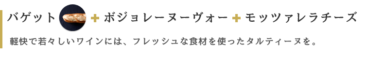 バゲット ボジョレーヌーヴォー モッツァレラチーズ 軽快で若々しいワインには、フレッシュな食材を使ったタルティーヌを。