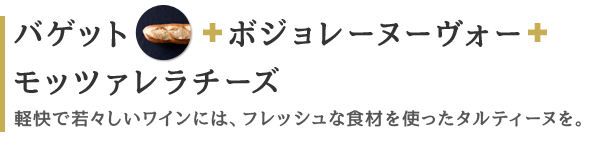 バゲット ボジョレーヌーヴォー モッツァレラチーズ 軽快で若々しいワインには、フレッシュな食材を使ったタルティーヌを。