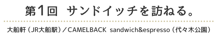 第1回　サンドイッチを訪ねる。 大船軒（JR大船駅）／CAMELBACK sandwich&espresso（代々木公園）