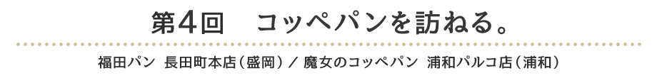 第4回　コッペパンを訪ねる。 福田パン 長田町本店（盛岡）／魔女のコッペパン 浦和パルコ店（浦和）