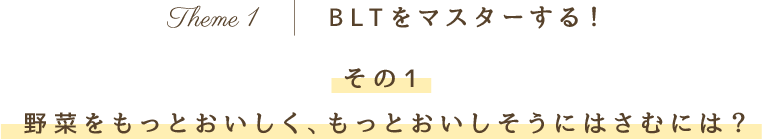 Theme 1 BLTをマスターする！その1 野菜をもっとおいしく、もっとおいしそうにはさむには？