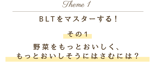 Theme 1 BLTをマスターする！その1 野菜をもっとおいしく、もっとおいしそうにはさむには？