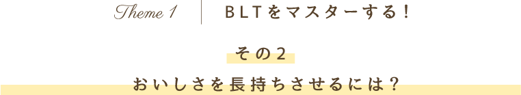 Theme 1 BLTをマスターする！その2 おいしさを長持ちさせるには？