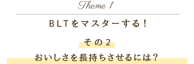 Theme 1 BLTをマスターする！その2 おいしさを長持ちさせるには？