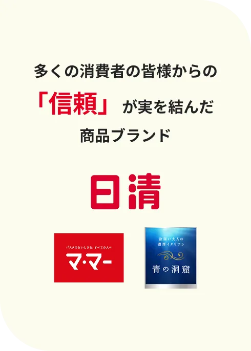 多くの​消費者の​皆様からの​「信頼」が​実を​結んだ​商品ブランド 日清​