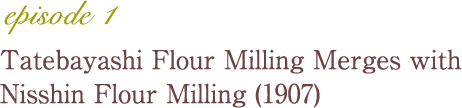 episode 1 Tatebayashi Flour Milling Merges with Nisshin Flour Milling (1907)