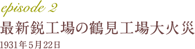 episode 2 最新鋭工場の鶴見工場大火災 1931年5月22日