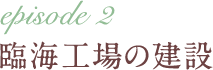 episode 2 臨海工場の建設