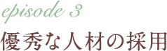 episode 3 優秀な人材の採用