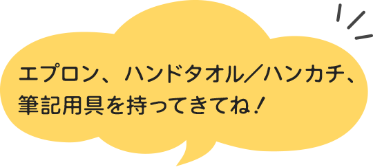 エプロン、ハンドタオル／ハンカチ、筆記用具を持ってきてね！
