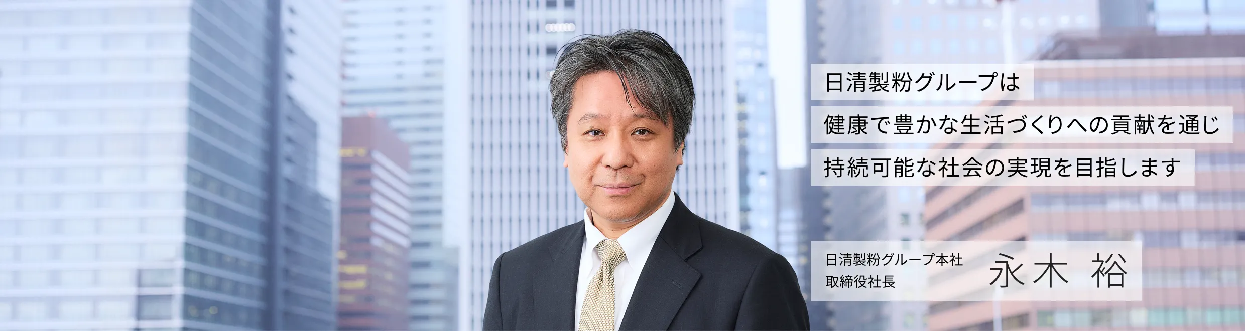 日清製粉グループは、健康で豊かな生活づくりへの貢献を通じ、持続可能な社会の実現を目指します　日清製粉グループ本社 取締役社長　永木 裕